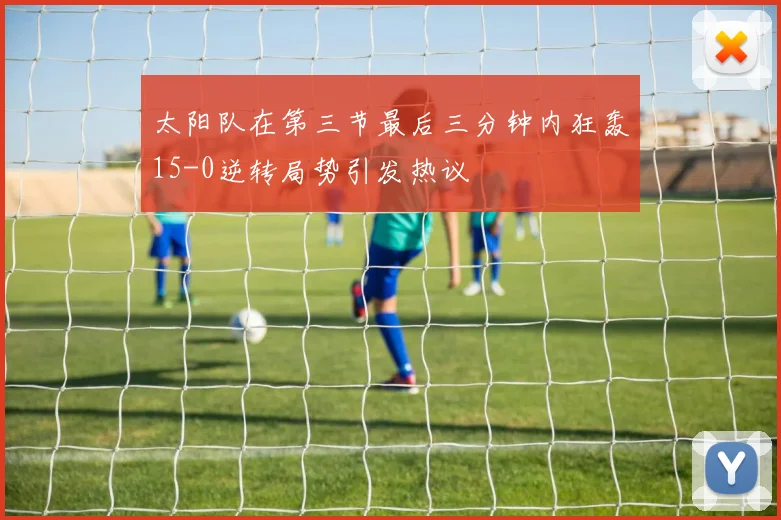 太阳队在第三节最后三分钟内狂轰15-0逆转局势引发热议
