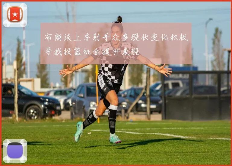 布朗谈上季射手众多现状变化积极寻找投篮机会提升表现