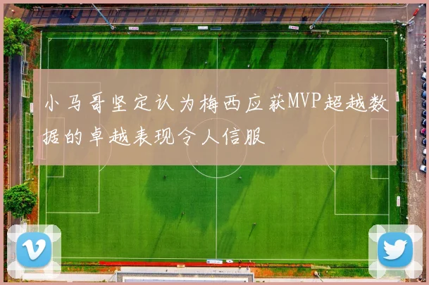 小马哥坚定认为梅西应获MVP超越数据的卓越表现令人信服