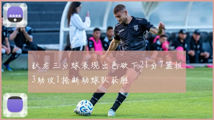 狄龙三分球表现出色砍下21分7篮板3助攻1抢断助球队获胜