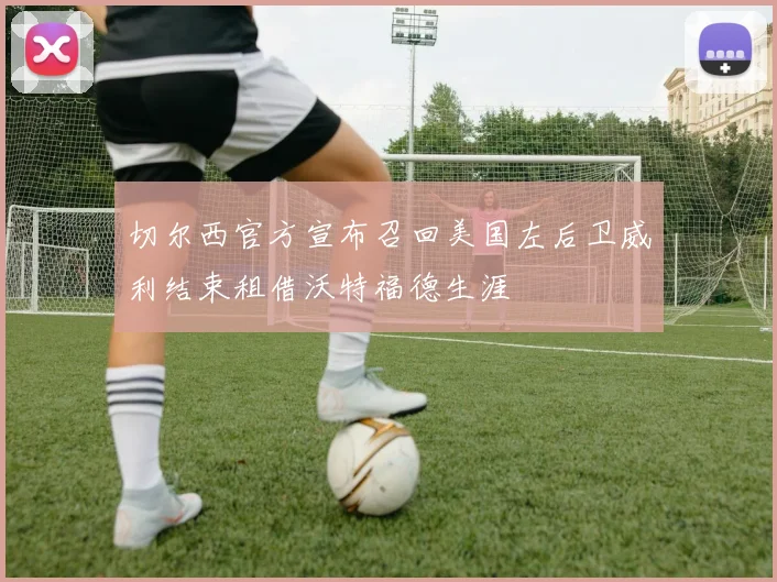切尔西官方宣布召回美国左后卫威利结束租借沃特福德生涯