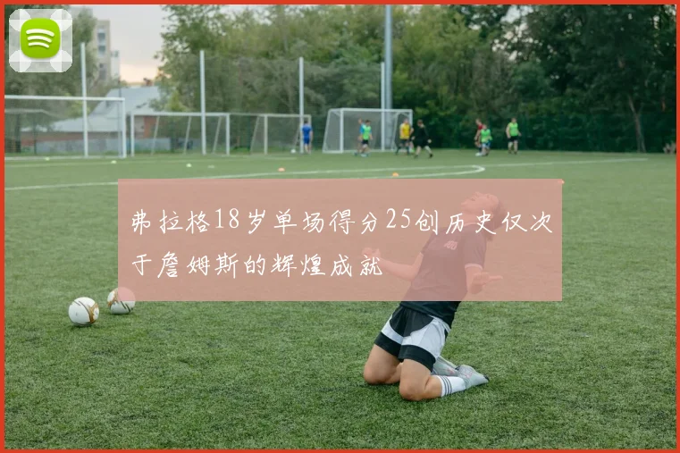弗拉格18岁单场得分25创历史仅次于詹姆斯的辉煌成就