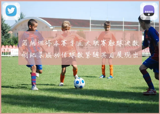 若纳坦塔本赛季五大联赛触球次数创纪录成功传球数紧随其后展现出色表现