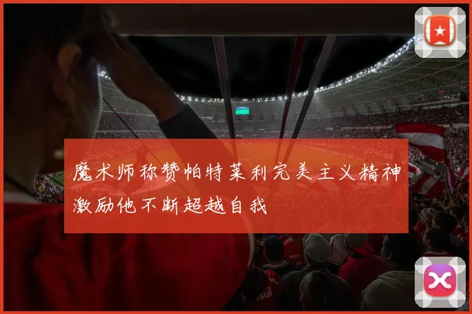 魔术师称赞帕特莱利完美主义精神激励他不断超越自我