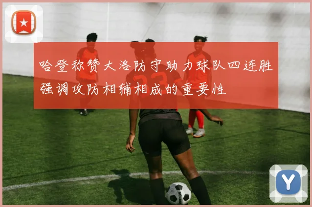 哈登称赞大洛防守助力球队四连胜强调攻防相辅相成的重要性