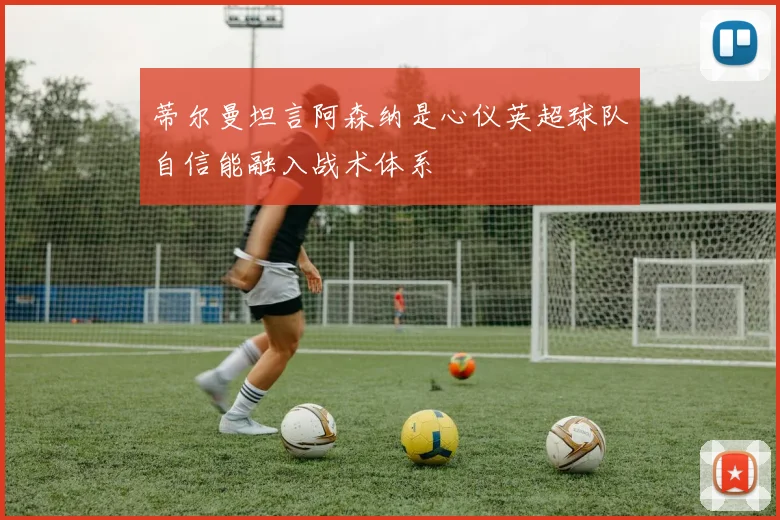 蒂尔曼坦言阿森纳是心仪英超球队自信能融入战术体系