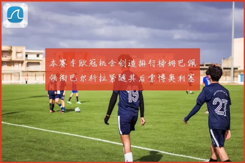 本赛季欧冠机会创造排行榜姆巴佩领衔巴尔科拉紧随其后索博奥利塞表现出色