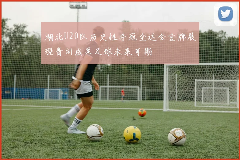 湖北U20队历史性夺冠全运会金牌展现青训成果足球未来可期
