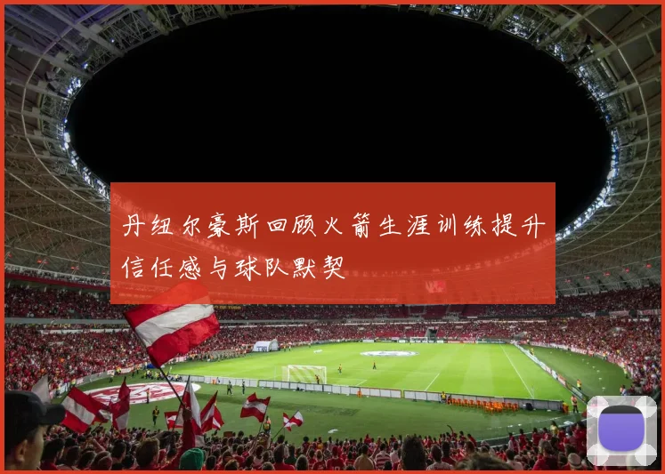 丹纽尔豪斯回顾火箭生涯训练提升信任感与球队默契
