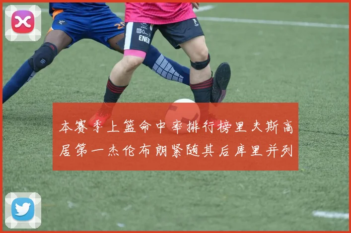 本赛季上篮命中率排行榜里夫斯高居第一杰伦布朗紧随其后库里并列第六