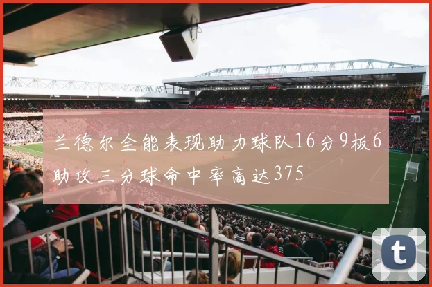 兰德尔全能表现助力球队16分9板6助攻三分球命中率高达375