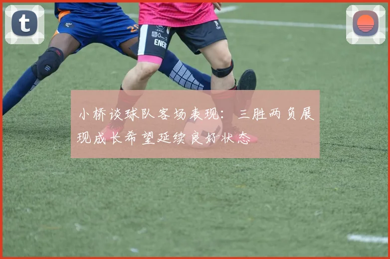 小桥谈球队客场表现：三胜两负展现成长希望延续良好状态