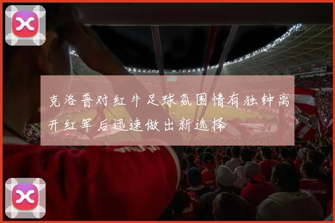 克洛普对红牛足球氛围情有独钟离开红军后迅速做出新选择