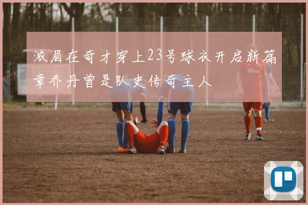 浓眉在奇才穿上23号球衣开启新篇章乔丹曾是队史传奇主人
