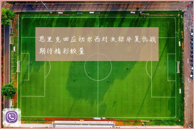 恩里克回应切尔西对决称非复仇战期待精彩较量
