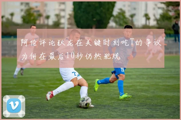 阿伦评论狄龙在关键时刻吃T的争议为何在最后10秒仍然犯规