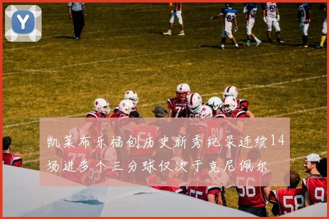 凯莱布乐福创历史新秀纪录连续14场进多个三分球仅次于克尼佩尔