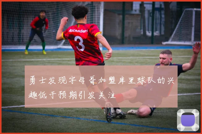 勇士发现字母哥加盟库里球队的兴趣低于预期引发关注