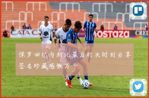 保罗回忆与科比最后对决时刻分享签名珍藏感慨万千