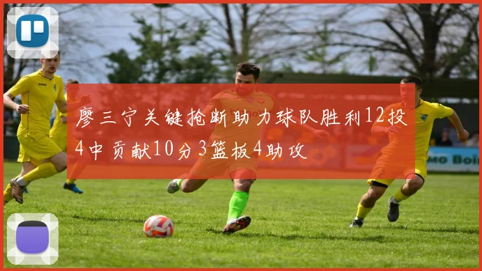廖三宁关键抢断助力球队胜利12投4中贡献10分3篮板4助攻