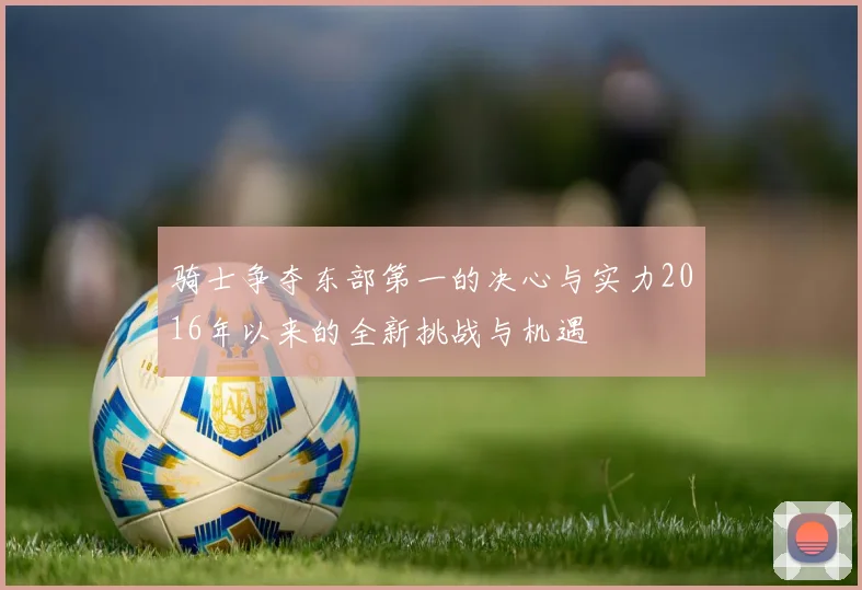 骑士争夺东部第一的决心与实力2016年以来的全新挑战与机遇