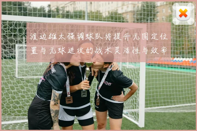 渡边雄太强调球队将提升无固定位置与无球进攻的战术灵活性与效率