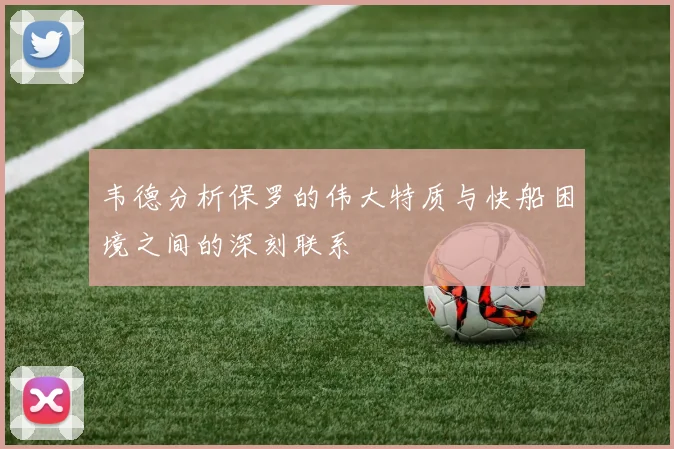 韦德分析保罗的伟大特质与快船困境之间的深刻联系