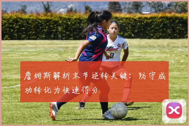 詹姆斯解析末节逆转关键：防守成功转化为快速得分