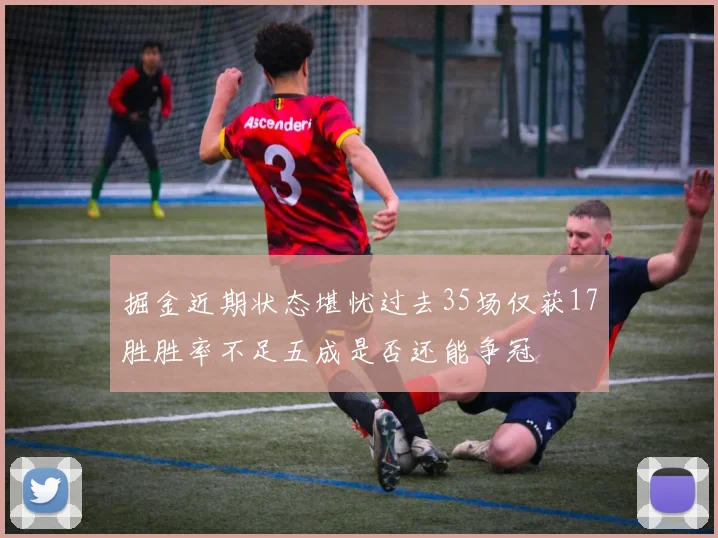 掘金近期状态堪忧过去35场仅获17胜胜率不足五成是否还能争冠