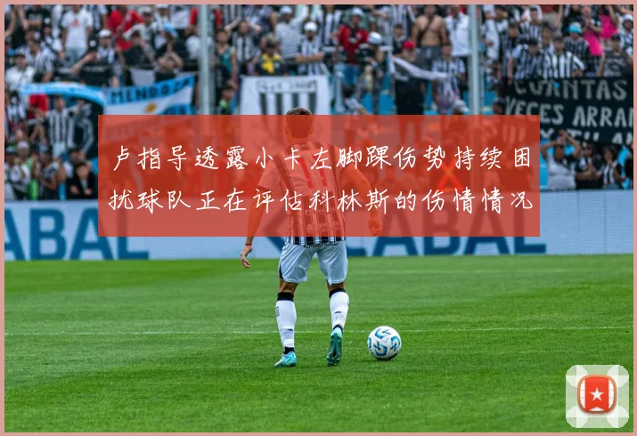 卢指导透露小卡左脚踝伤势持续困扰球队正在评估科林斯的伤情情况