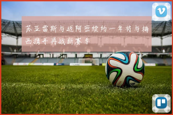 苏亚雷斯与迈阿密续约一年将与梅西携手再战新赛季
