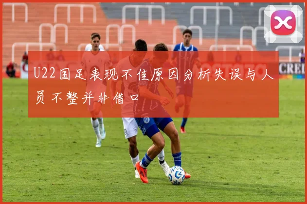U22国足表现不佳原因分析失误与人员不整并非借口
