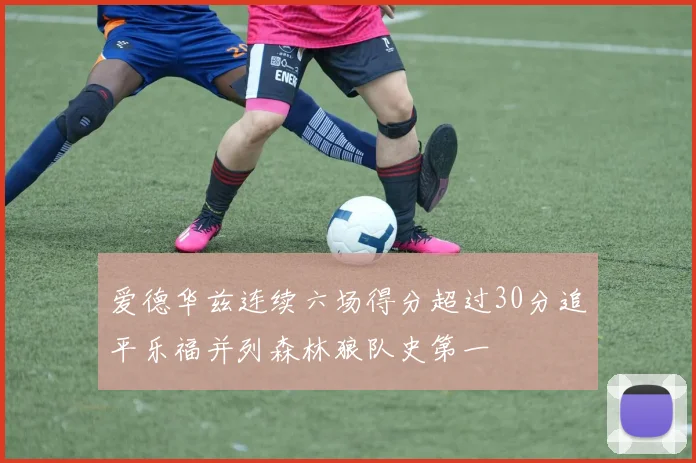 爱德华兹连续六场得分超过30分追平乐福并列森林狼队史第一