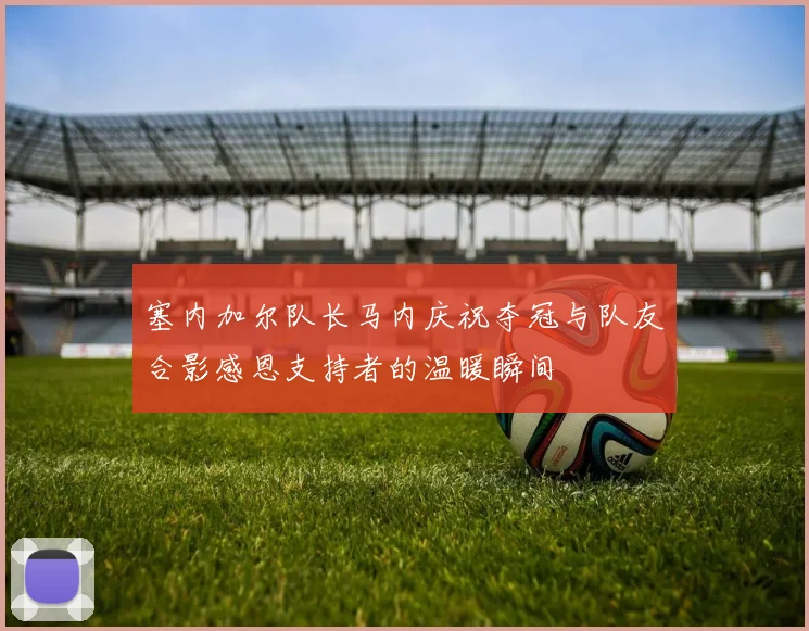 塞内加尔队长马内庆祝夺冠与队友合影感恩支持者的温暖瞬间