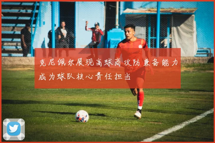 克尼佩尔展现高球商攻防兼备能力成为球队核心责任担当