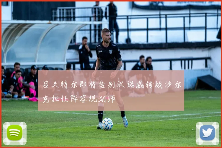 吕夫特尔即将告别汉诺威转战沙尔克担任阵容规划师