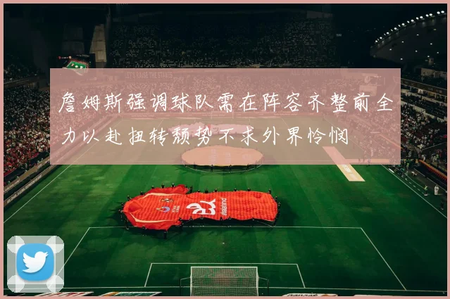 詹姆斯强调球队需在阵容齐整前全力以赴扭转颓势不求外界怜悯