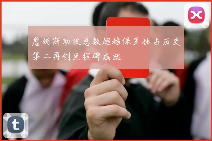 詹姆斯助攻总数超越保罗独占历史第二再创里程碑成就